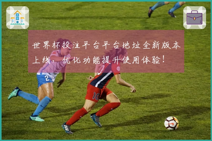 世界杯投注平台平台地址全新版本上线，优化功能提升使用体验！
