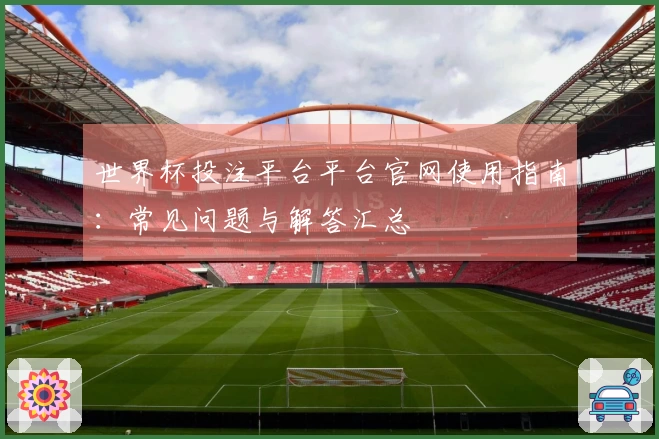 世界杯投注平台平台官网使用指南：常见问题与解答汇总