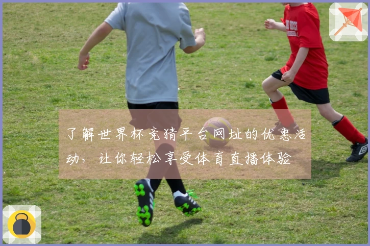 了解世界杯竞猜平台网址的优惠活动，让你轻松享受体育直播体验