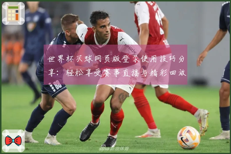 世界杯买球网页版登录使用技巧分享：轻松享受赛事直播与精彩回放的方法