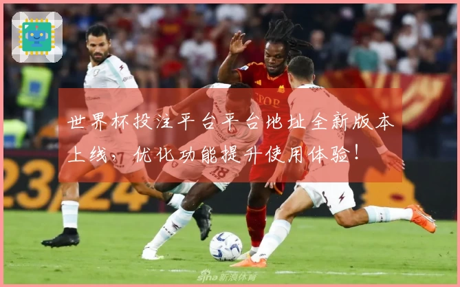 世界杯投注平台平台地址全新版本上线，优化功能提升使用体验！